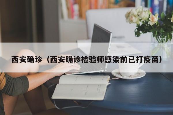 西安确诊（西安确诊检验师感染前已打疫苗）