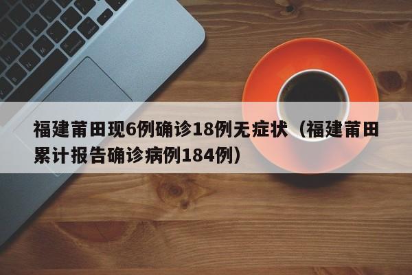 福建莆田现6例确诊18例无症状（福建莆田累计报告确诊病例184例）